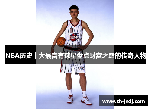 NBA历史十大最富有球星盘点财富之巅的传奇人物