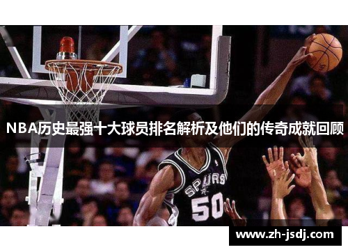 NBA历史最强十大球员排名解析及他们的传奇成就回顾