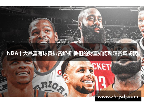 NBA十大最富有球员排名解析 他们的财富如何超越赛场成就