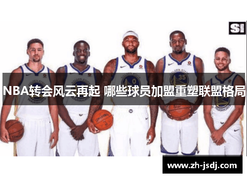 NBA转会风云再起 哪些球员加盟重塑联盟格局