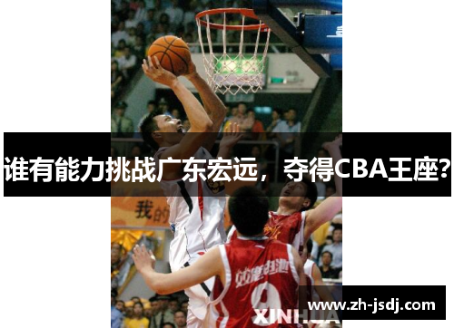 谁有能力挑战广东宏远，夺得CBA王座？