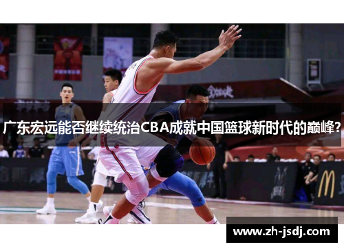 广东宏远能否继续统治CBA成就中国篮球新时代的巅峰？