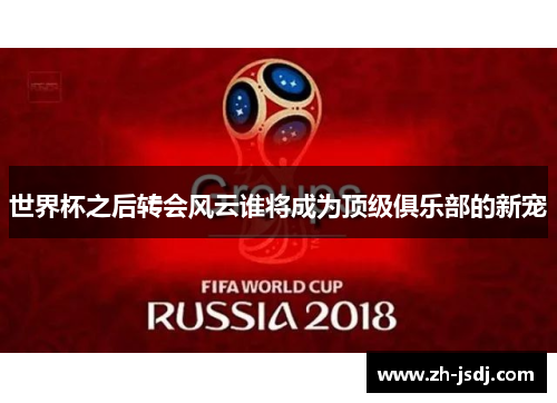世界杯之后转会风云谁将成为顶级俱乐部的新宠