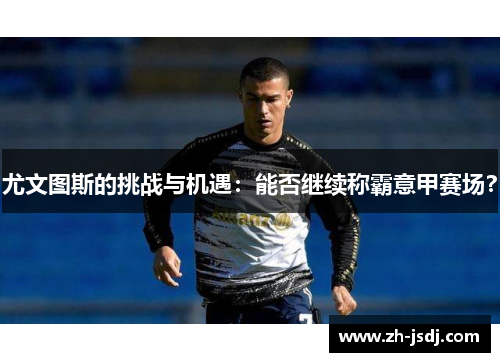 尤文图斯的挑战与机遇：能否继续称霸意甲赛场？