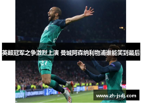 英超冠军之争激烈上演 曼城阿森纳利物浦谁能笑到最后