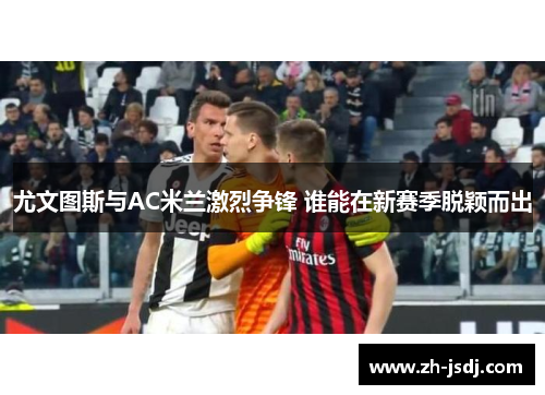 尤文图斯与AC米兰激烈争锋 谁能在新赛季脱颖而出