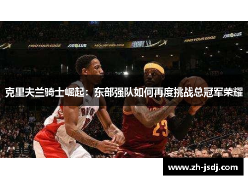 克里夫兰骑士崛起：东部强队如何再度挑战总冠军荣耀