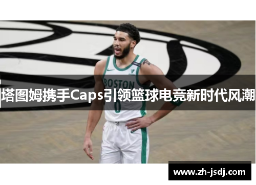 塔图姆携手Caps引领篮球电竞新时代风潮