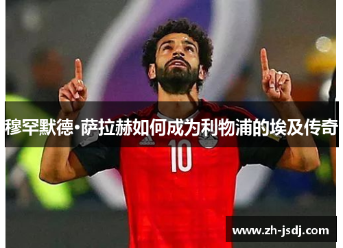 穆罕默德·萨拉赫如何成为利物浦的埃及传奇