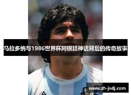 马拉多纳与1986世界杯阿根廷神话背后的传奇故事