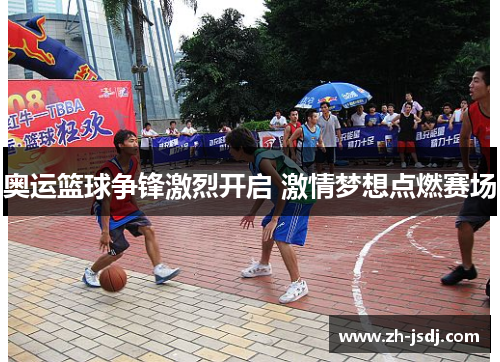 奥运篮球争锋激烈开启 激情梦想点燃赛场
