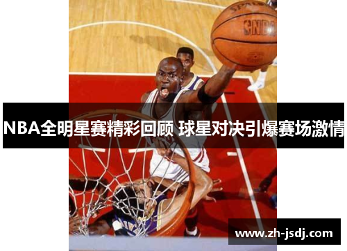 NBA全明星赛精彩回顾 球星对决引爆赛场激情