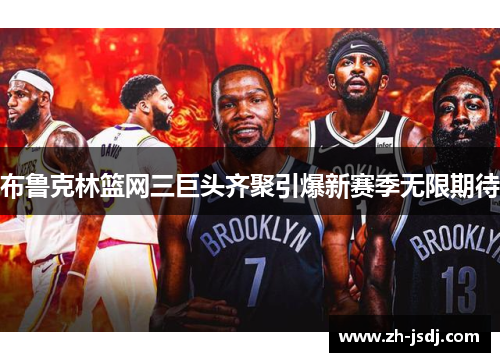 布鲁克林篮网三巨头齐聚引爆新赛季无限期待