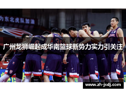 广州龙狮崛起成华南篮球新势力实力引关注
