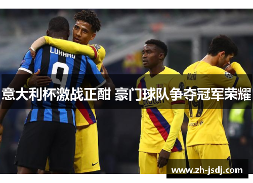 意大利杯激战正酣 豪门球队争夺冠军荣耀